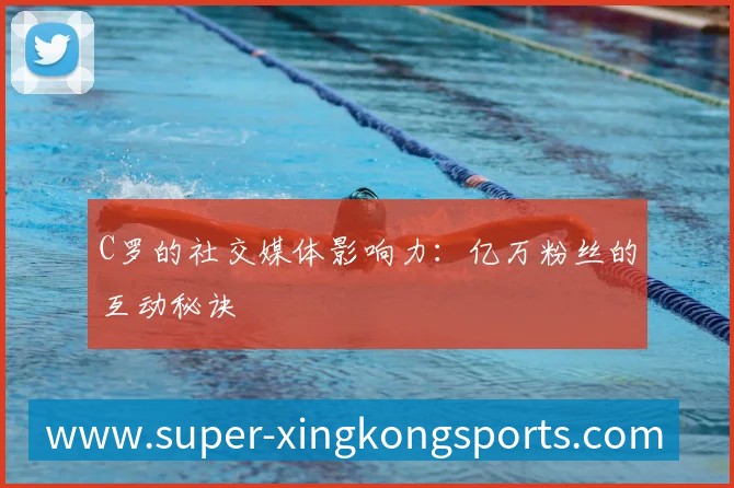 C罗的社交媒体影响力:亿万粉丝的互动秘诀