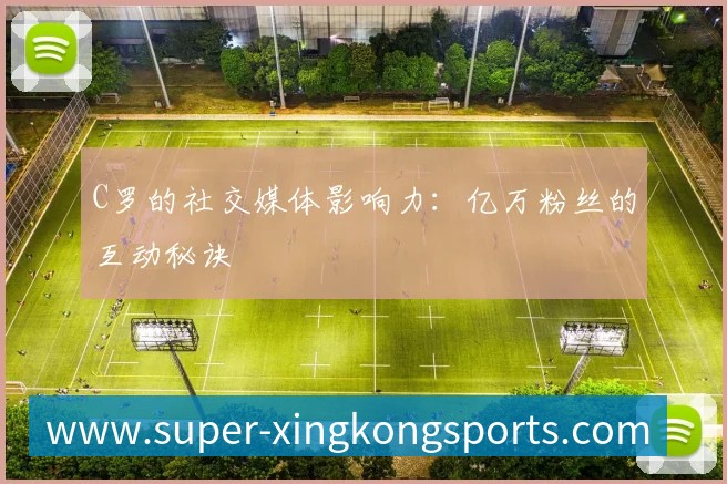 C罗的社交媒体影响力:亿万粉丝的互动秘诀