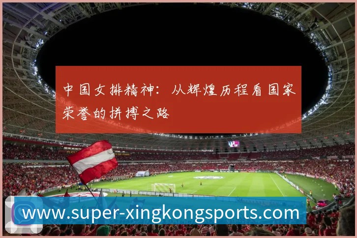 中国女排精神:从辉煌历程看国家荣誉的拼搏之路