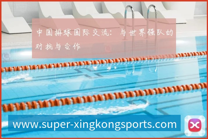 中国排球国际交流:与世界强队的对抗与合作